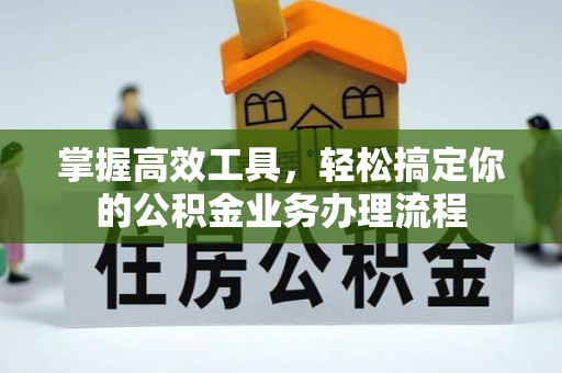 西夏掌握高效工具，轻松搞定你的公积金业务办理流程