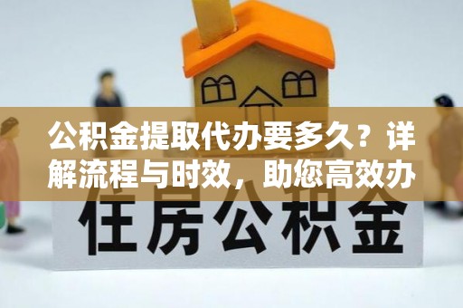 西夏公积金提取代办要多久？详解流程与时效，助您高效办理