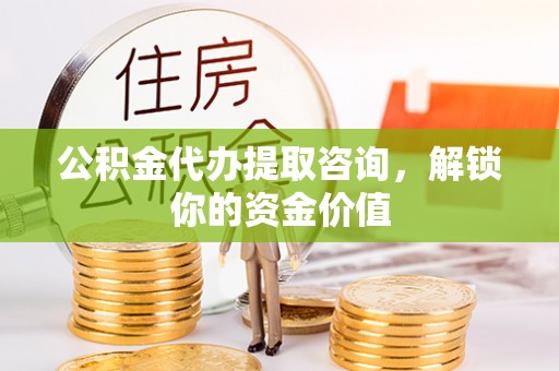西夏公积金代办提取咨询，解锁你的资金价值