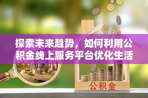 西夏探索未来趋势，如何利用公积金线上服务平台优化生活