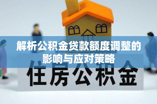 西夏解析公积金贷款额度调整的影响与应对策略