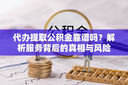 西夏代办提取公积金靠谱吗？解析服务背后的真相与风险