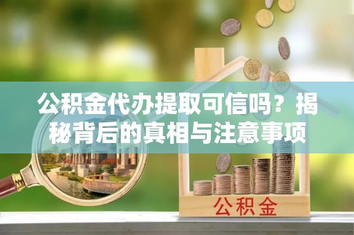 西夏公积金代办提取可信吗？揭秘背后的真相与注意事项