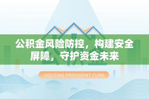 西夏公积金风险防控，构建安全屏障，守护资金未来