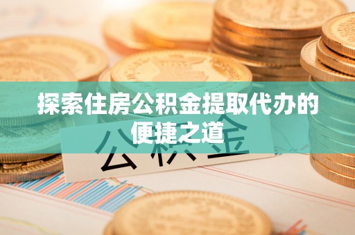 西夏探索住房公积金提取代办的便捷之道