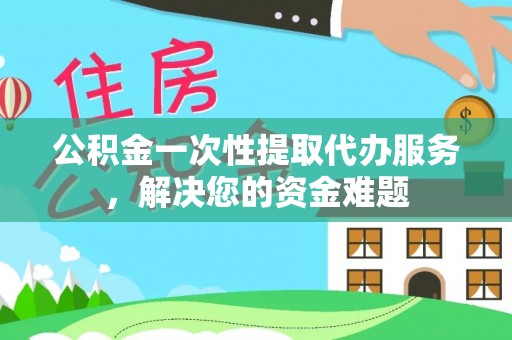 西夏公积金一次性提取代办服务，解决您的资金难题