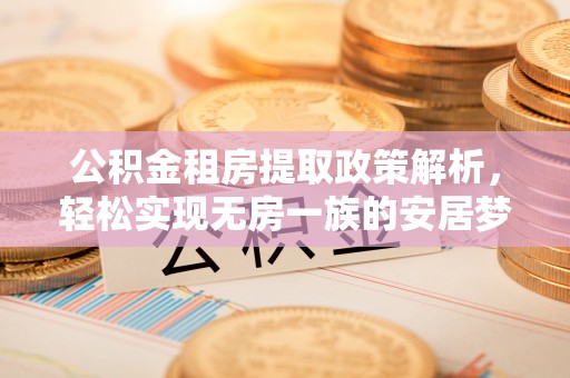 西夏公积金租房提取政策解析，轻松实现无房一族的安居梦想