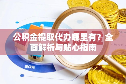 西夏公积金提取代办哪里有？全面解析与贴心指南