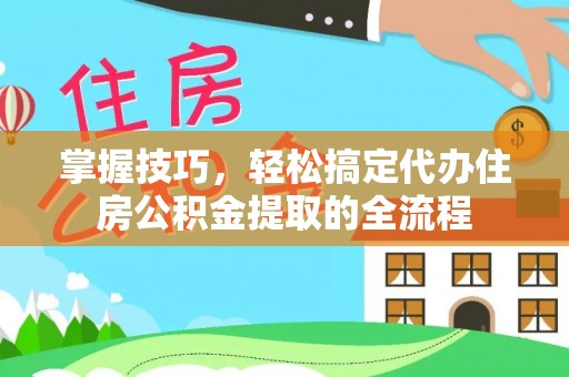 西夏掌握技巧，轻松搞定代办住房公积金提取的全流程
