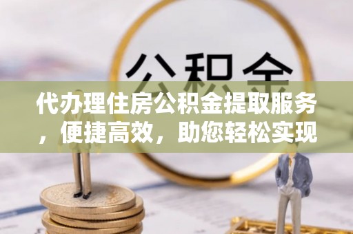西夏代办理住房公积金提取服务，便捷高效，助您轻松实现资金规划