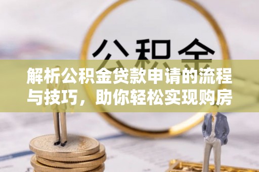 西夏解析公积金贷款申请的流程与技巧，助你轻松实现购房梦想