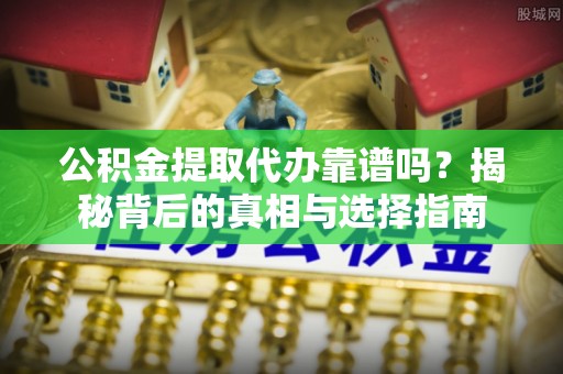 西夏公积金提取代办靠谱吗？揭秘背后的真相与选择指南