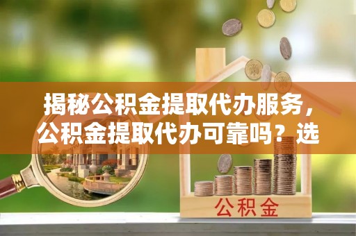 西夏揭秘公积金提取代办服务，公积金提取代办可靠吗？选择需谨慎
