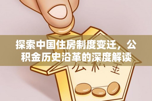 西夏探索中国住房制度变迁，公积金历史沿革的深度解读