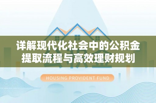 西夏详解现代化社会中的公积金提取流程与高效理财规划