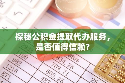 西夏探秘公积金提取代办服务，是否值得信赖？