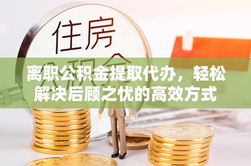 西夏离职公积金提取代办，轻松解决后顾之忧的高效方式