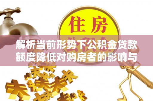 西夏解析当前形势下公积金贷款额度降低对购房者的影响与应对策略
