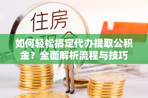 西夏如何轻松搞定代办提取公积金？全面解析流程与技巧