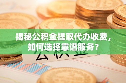 西夏揭秘公积金提取代办收费，如何选择靠谱服务？