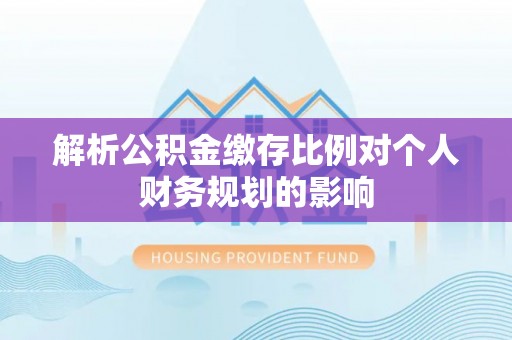 西夏解析公积金缴存比例对个人财务规划的影响