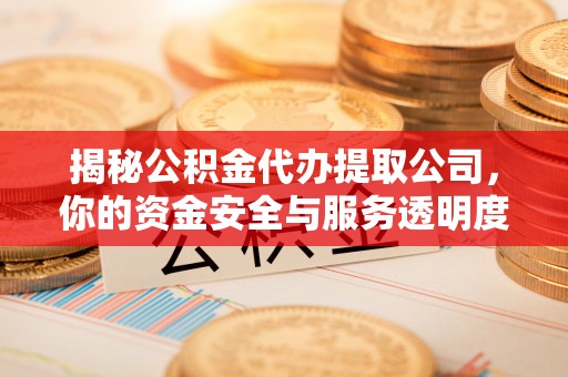 西夏揭秘公积金代办提取公司，你的资金安全与服务透明度全解析
