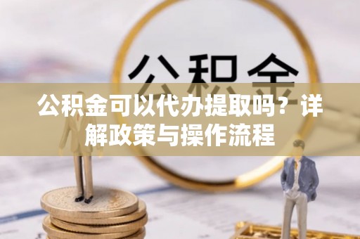 西夏公积金可以代办提取吗？详解政策与操作流程