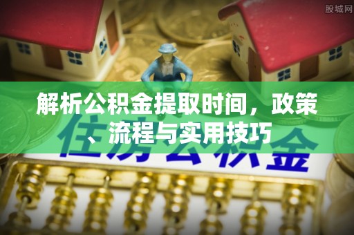 西夏解析公积金提取时间，政策、流程与实用技巧