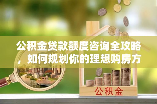 西夏公积金贷款额度咨询全攻略，如何规划你的理想购房方案