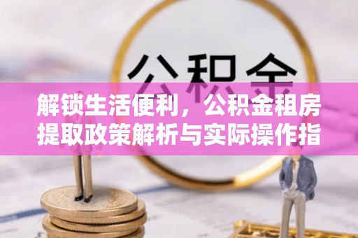西夏解锁生活便利，公积金租房提取政策解析与实际操作指南
