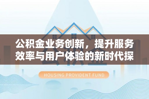 西夏公积金业务创新，提升服务效率与用户体验的新时代探索