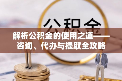 西夏解析公积金的使用之道——咨询、代办与提取全攻略