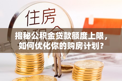西夏揭秘公积金贷款额度上限，如何优化你的购房计划？