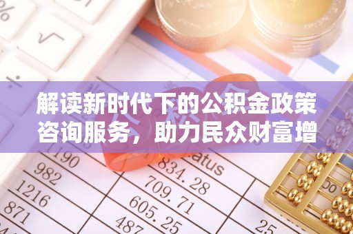 西夏解读新时代下的公积金政策咨询服务，助力民众财富增值与安居梦想