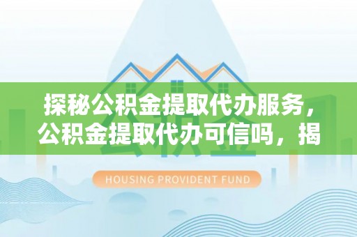 西夏探秘公积金提取代办服务，公积金提取代办可信吗，揭秘真相与选择指南