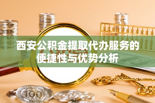 西夏西安公积金提取代办服务的便捷性与优势分析