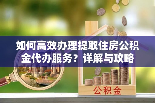 西夏如何高效办理提取住房公积金代办服务？详解与攻略