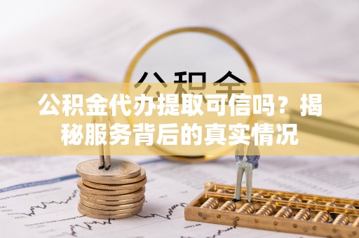 西夏公积金代办提取可信吗？揭秘服务背后的真实情况