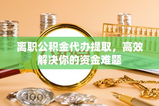 西夏离职公积金代办提取，高效解决你的资金难题