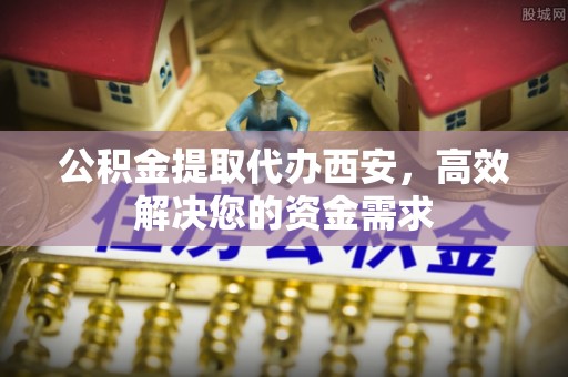 西夏公积金提取代办西安，高效解决您的资金需求