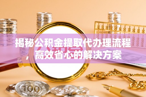 西夏揭秘公积金提取代办理流程，高效省心的解决方案
