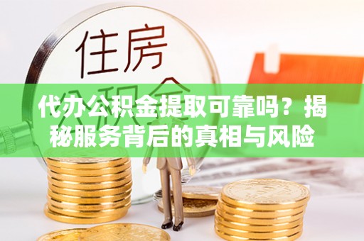 西夏代办公积金提取可靠吗？揭秘服务背后的真相与风险