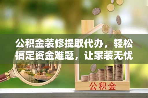 西夏公积金装修提取代办，轻松搞定资金难题，让家装无忧