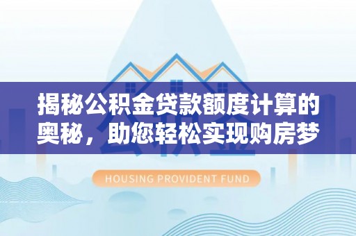 西夏揭秘公积金贷款额度计算的奥秘，助您轻松实现购房梦想