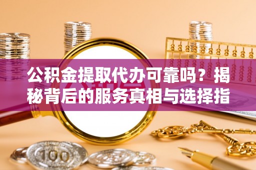 西夏公积金提取代办可靠吗？揭秘背后的服务真相与选择指南