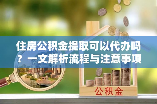 西夏住房公积金提取可以代办吗？一文解析流程与注意事项