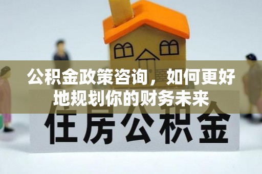 西夏公积金政策咨询，如何更好地规划你的财务未来