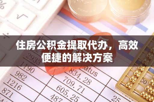 西夏住房公积金提取代办，高效便捷的解决方案