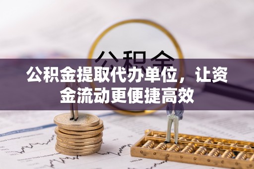 西夏公积金提取代办单位，让资金流动更便捷高效