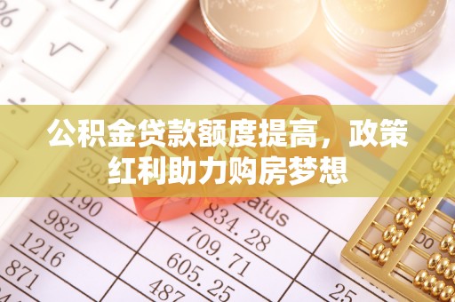 西夏公积金贷款额度提高，政策红利助力购房梦想